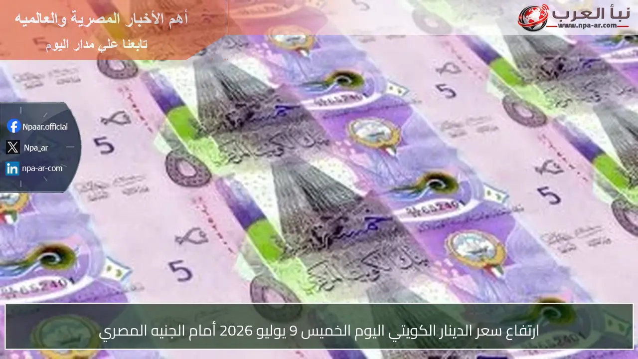 ارتفاع سعر الدينار الكويتي اليوم الخميس 9 يوليو 2026 أمام الجنيه المصري