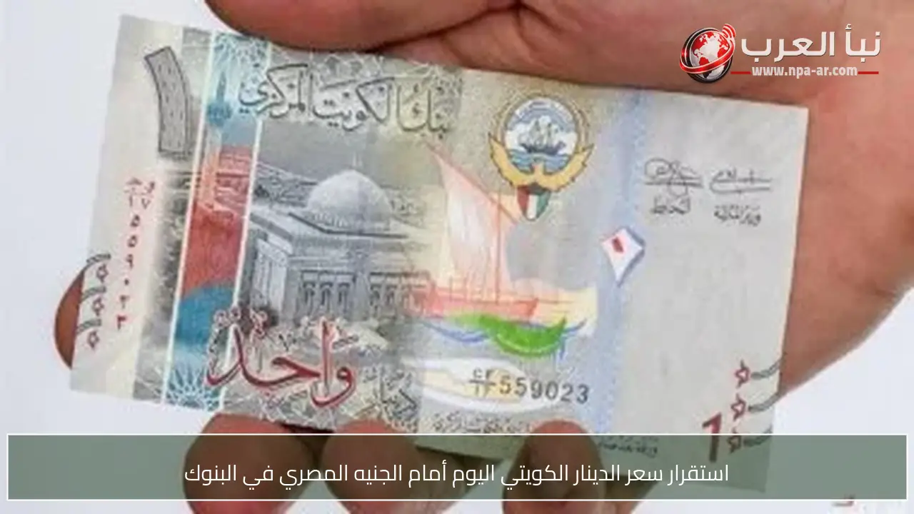 استقرار سعر الدينار الكويتي اليوم أمام الجنيه المصري في البنوك