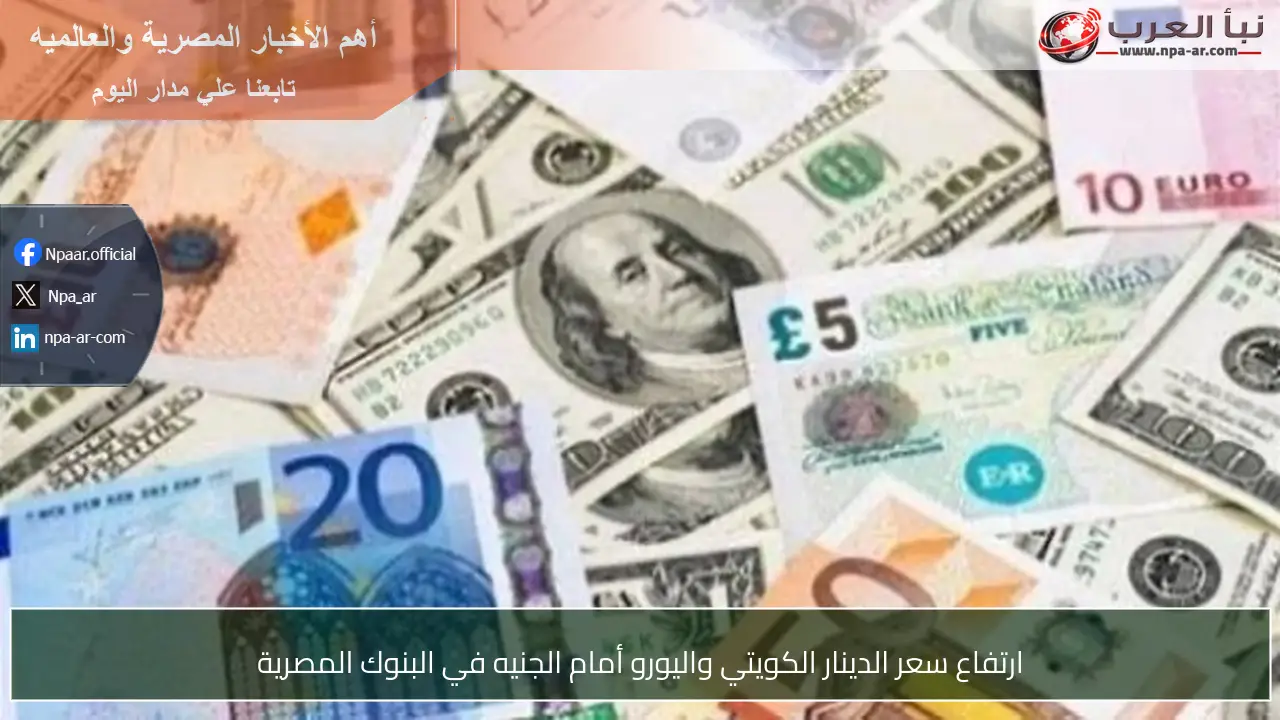ارتفاع سعر الدينار الكويتي واليورو أمام الجنيه في البنوك المصرية