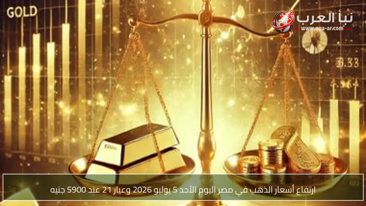 ارتفاع أسعار الذهب في مصر اليوم الأحد 5 يوليو 2026 وعيار 21 عند 5900 جنيه