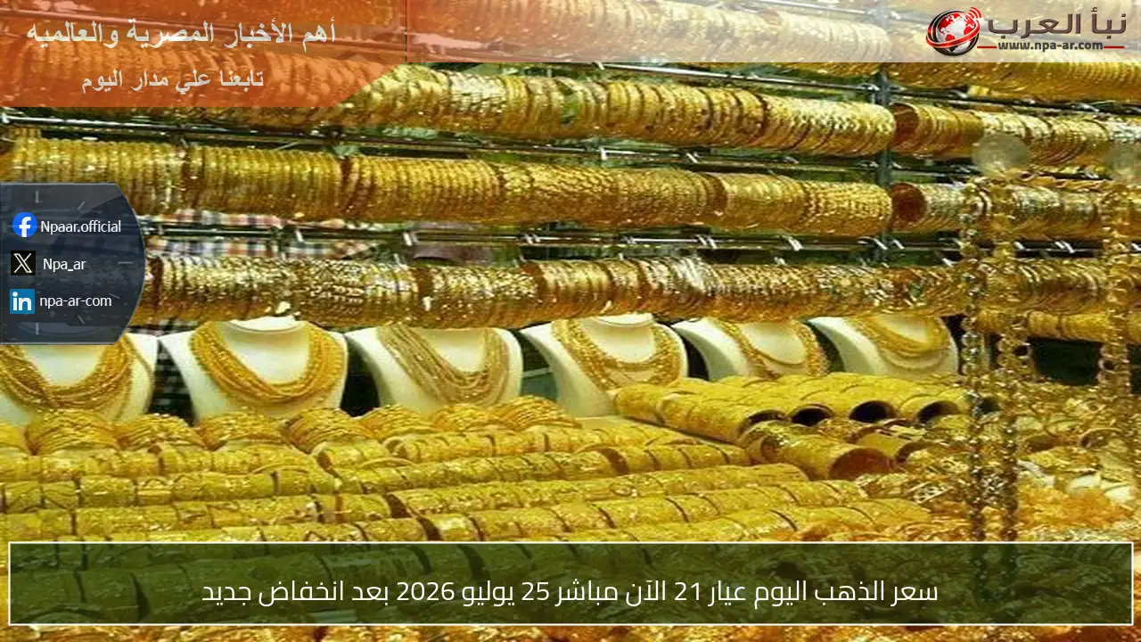 سعر الذهب اليوم عيار 21 الآن مباشر 25 يوليو 2026 بعد انخفاض جديد