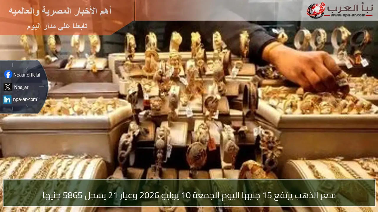 سعر الذهب يرتفع 15 جنيها اليوم الجمعة 10 يوليو 2026 وعيار 21 يسجل 5865 جنيها