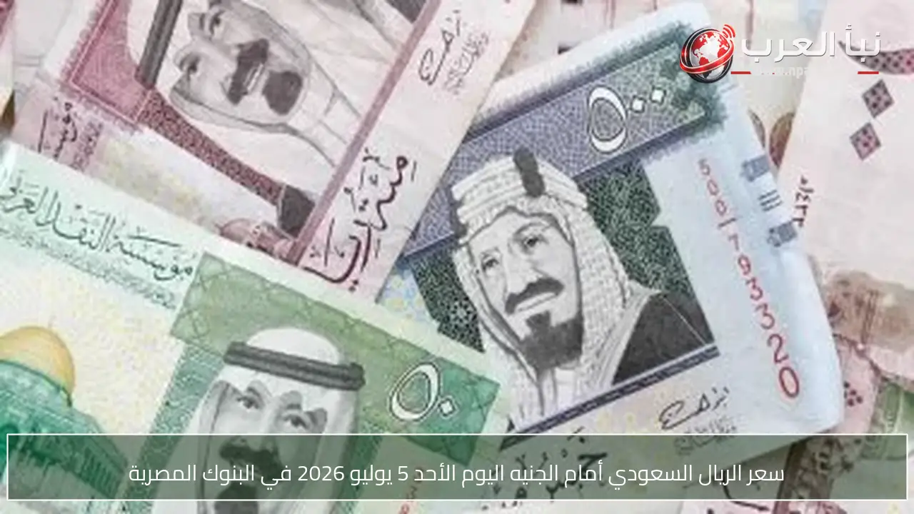سعر الريال السعودي أمام الجنيه اليوم الأحد 5 يوليو 2026 في البنوك المصرية