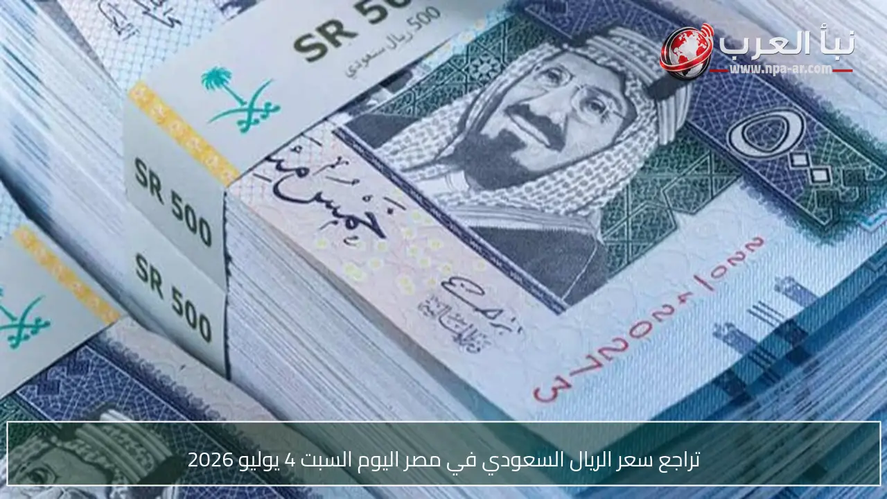 تراجع سعر الريال السعودي في مصر اليوم السبت 4 يوليو 2026