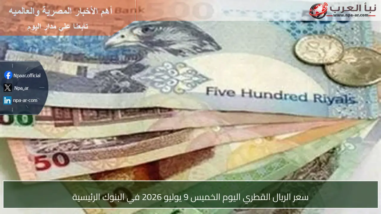 سعر الريال القطري اليوم الخميس 9 يوليو 2026 في البنوك الرئيسية