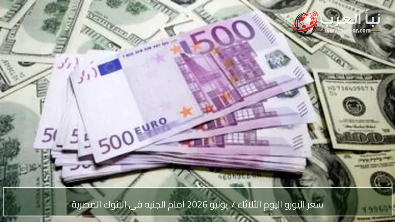 سعر اليورو اليوم الثلاثاء 7 يوليو 2026 أمام الجنيه في البنوك المصرية