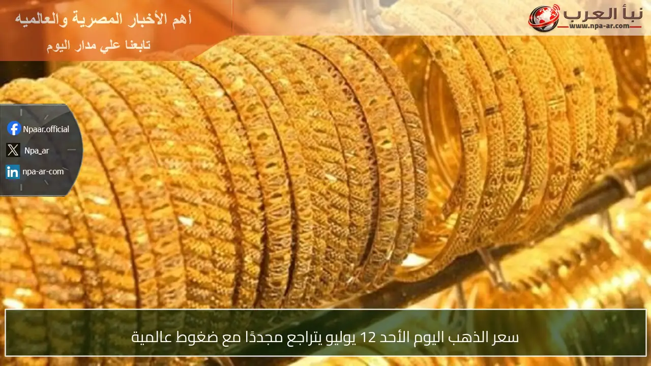 سعر الذهب اليوم الأحد 12 يوليو يتراجع مجددًا مع ضغوط عالمية
