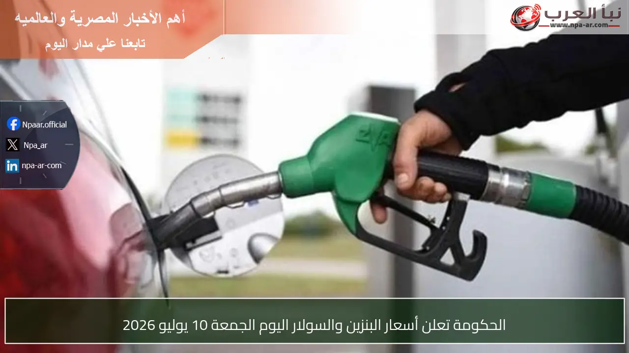 الحكومة تعلن أسعار البنزين والسولار اليوم الجمعة 10 يوليو 2026