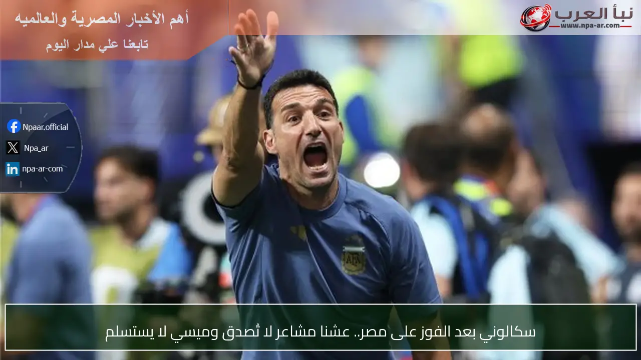 سكالوني بعد الفوز على مصر.. عشنا مشاعر لا تُصدق وميسي لا يستسلم