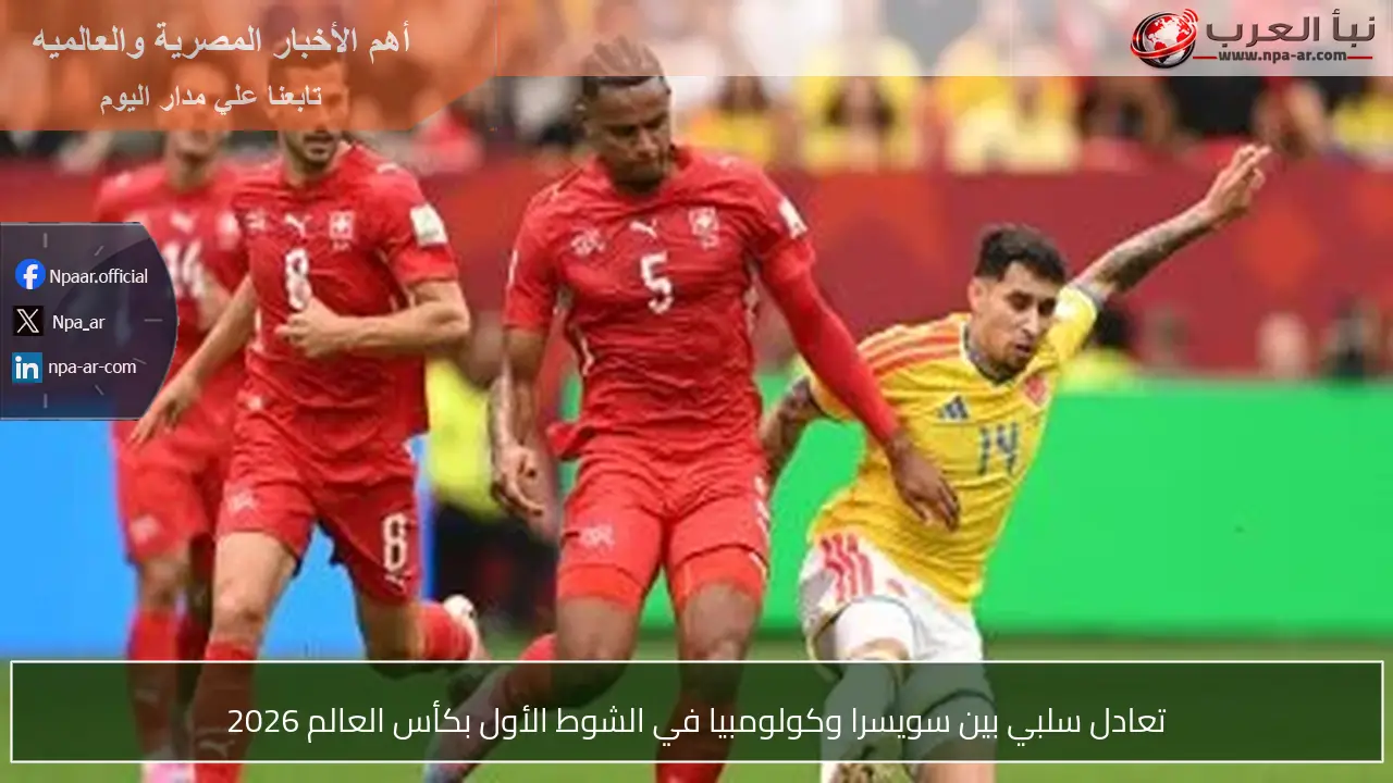 تعادل سلبي بين سويسرا وكولومبيا في الشوط الأول بكأس العالم 2026