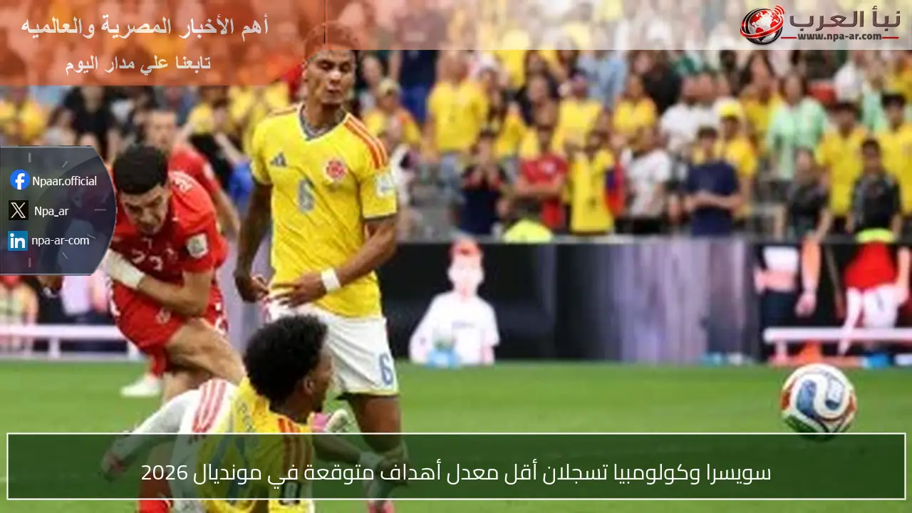 سويسرا وكولومبيا تسجلان أقل معدل أهداف متوقعة في مونديال 2026