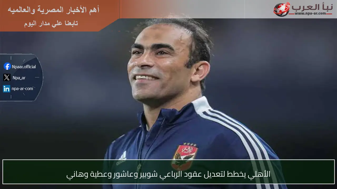الأهلي يخطط لتعديل عقود الرباعي شوبير وعاشور وعطية وهاني