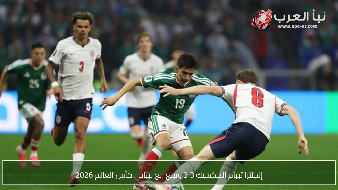إنجلترا تهزم المكسيك 3 2 وتبلغ ربع نهائي كأس العالم 2026