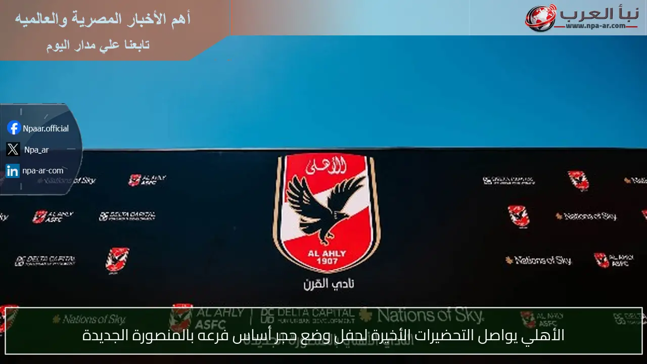 الأهلي يواصل التحضيرات الأخيرة لحفل وضع حجر أساس فرعه بالمنصورة الجديدة