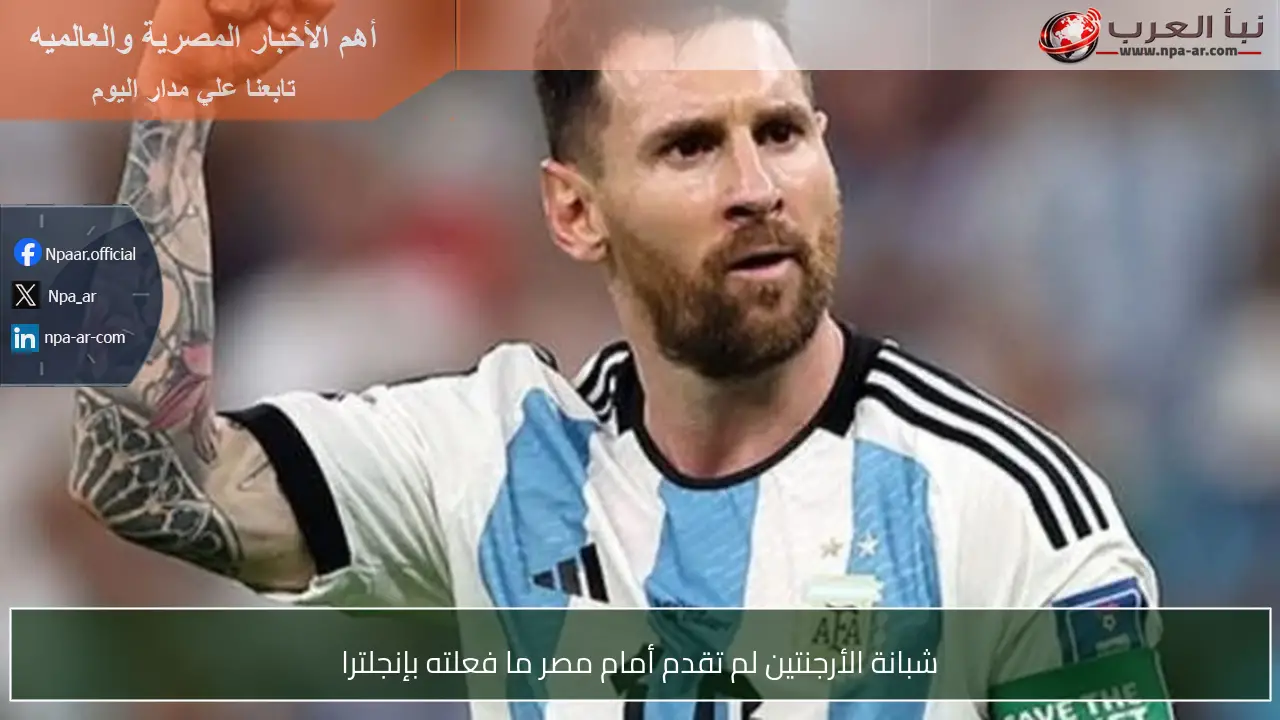 شبانة الأرجنتين لم تقدم أمام مصر ما فعلته بإنجلترا
