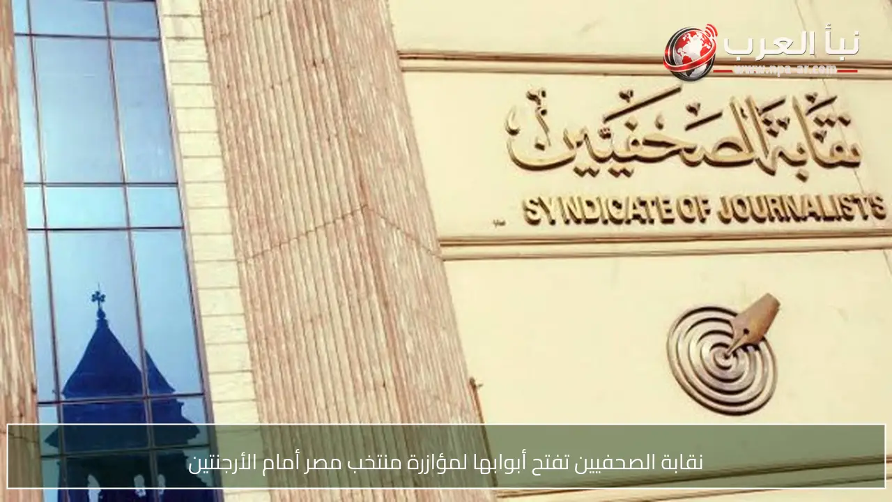 نقابة الصحفيين تفتح أبوابها لمؤازرة منتخب مصر أمام الأرجنتين
