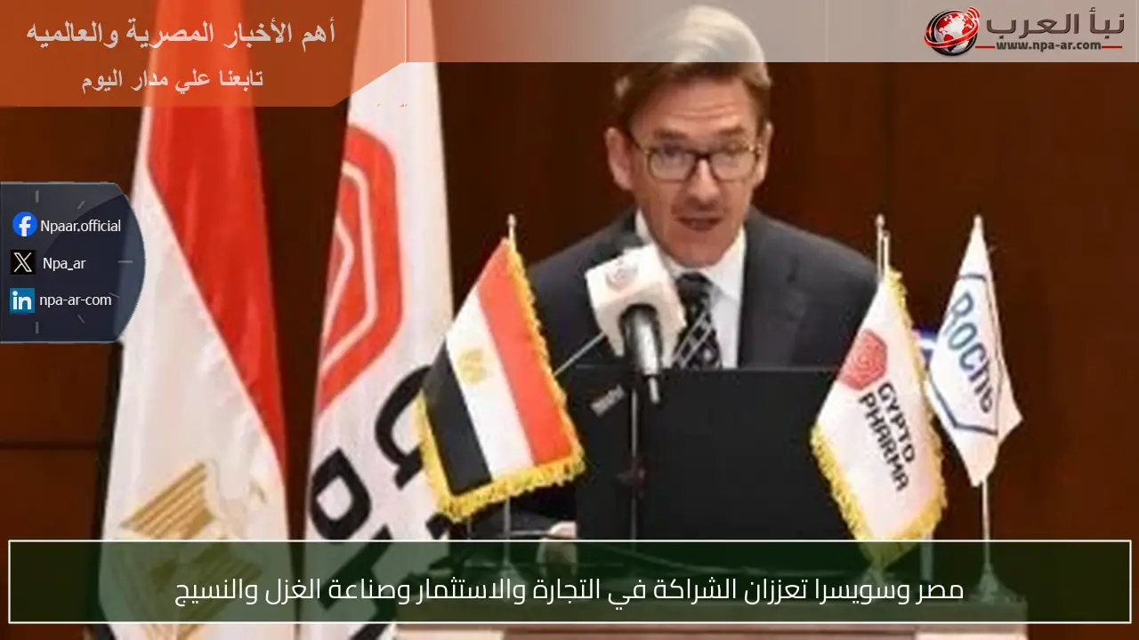 مصر وسويسرا تعززان الشراكة في التجارة والاستثمار وصناعة الغزل والنسيج