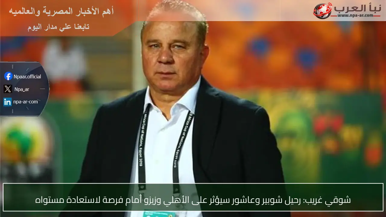 شوقي غريب: رحيل شوبير وعاشور سيؤثر على الأهلي وزيزو أمام فرصة لاستعادة مستواه
