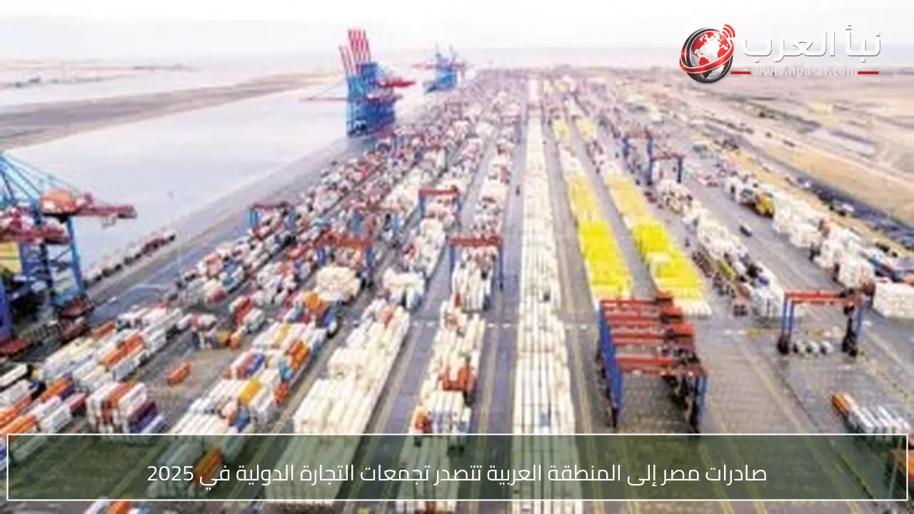 صادرات مصر إلى المنطقة العربية تتصدر تجمعات التجارة الدولية في 2025