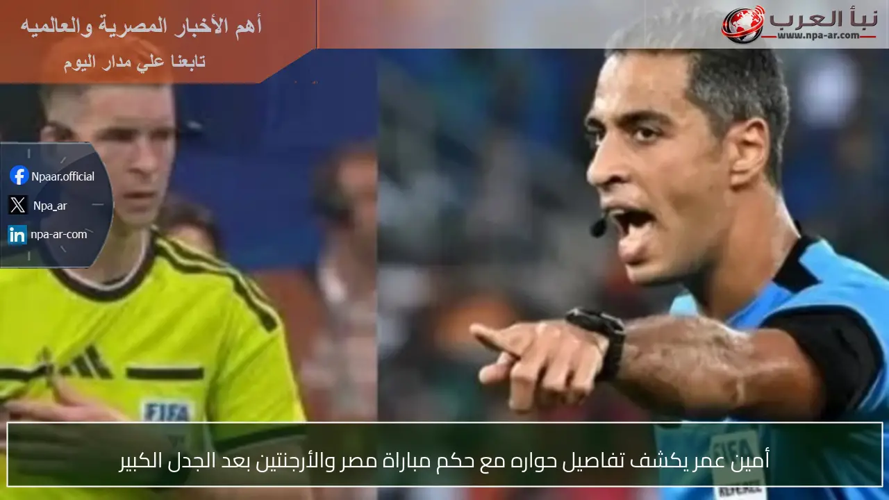 أمين عمر يكشف تفاصيل حواره مع حكم مباراة مصر والأرجنتين بعد الجدل الكبير