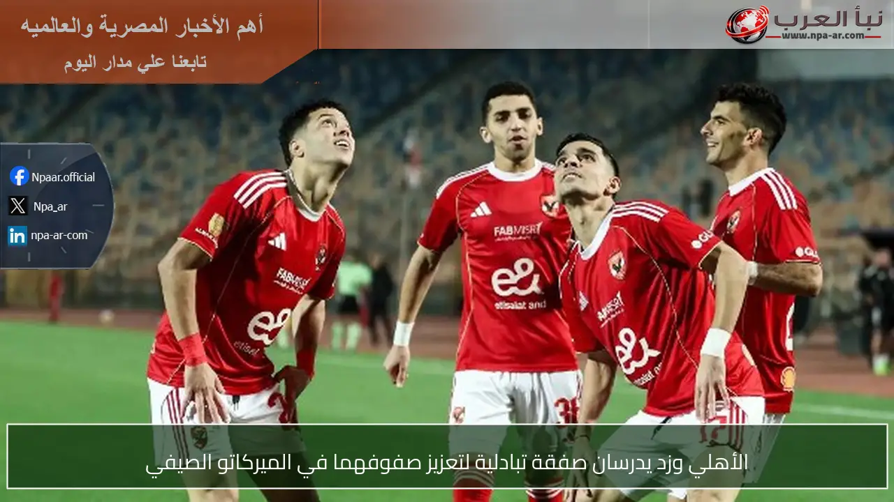 الأهلي وزد يدرسان صفقة تبادلية لتعزيز صفوفهما في الميركاتو الصيفي