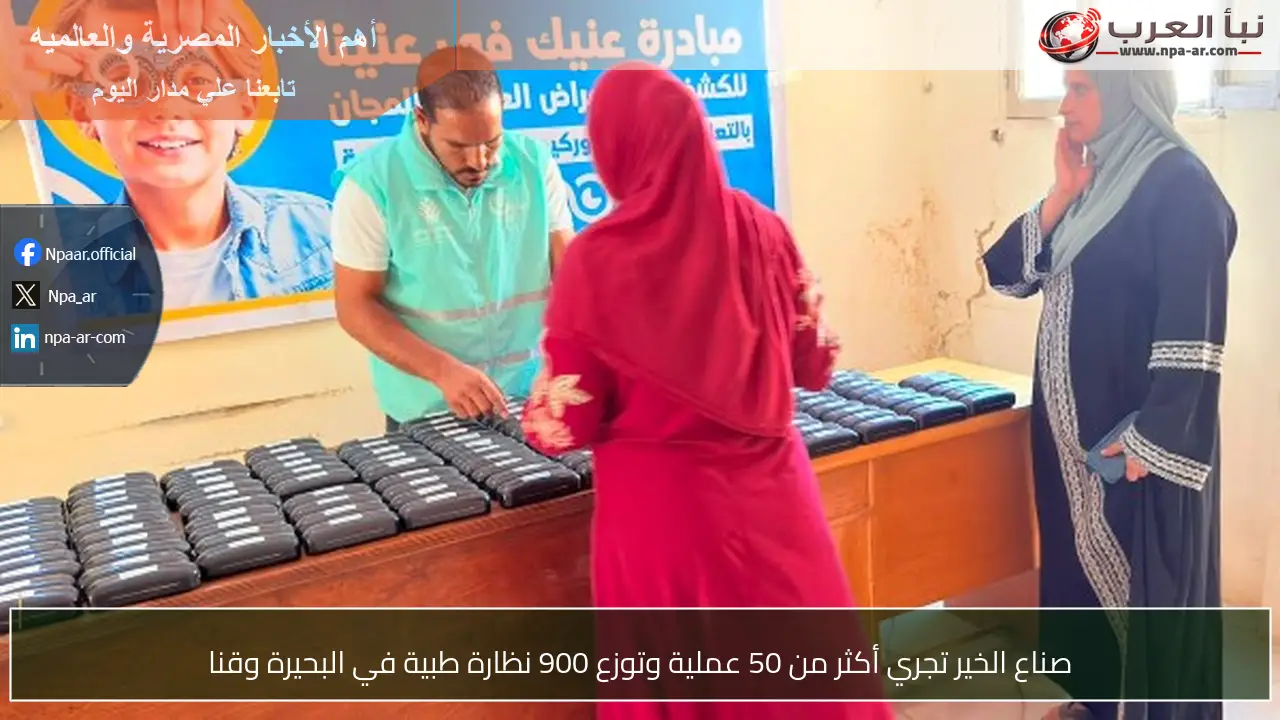 صناع الخير تجري أكثر من 50 عملية وتوزع 900 نظارة طبية في البحيرة وقنا