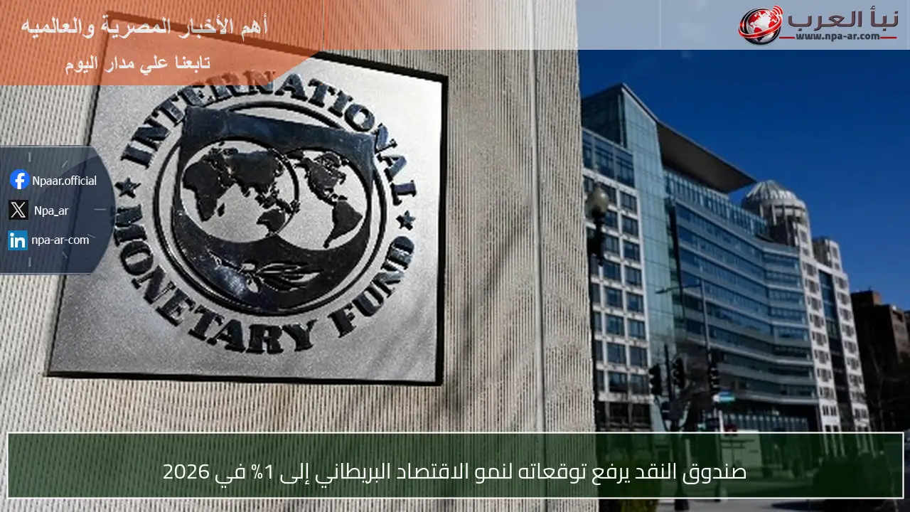 صندوق النقد يرفع توقعاته لنمو الاقتصاد البريطاني إلى 1% في 2026
