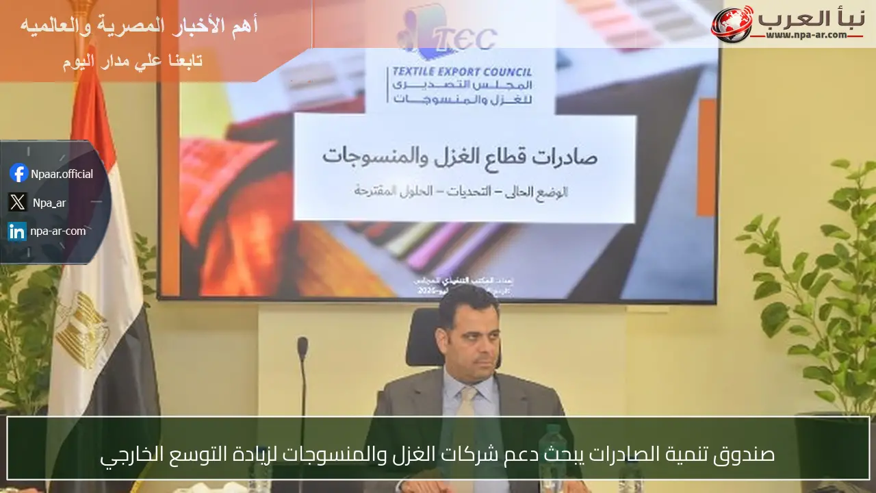 صندوق تنمية الصادرات يبحث دعم شركات الغزل والمنسوجات لزيادة التوسع الخارجي