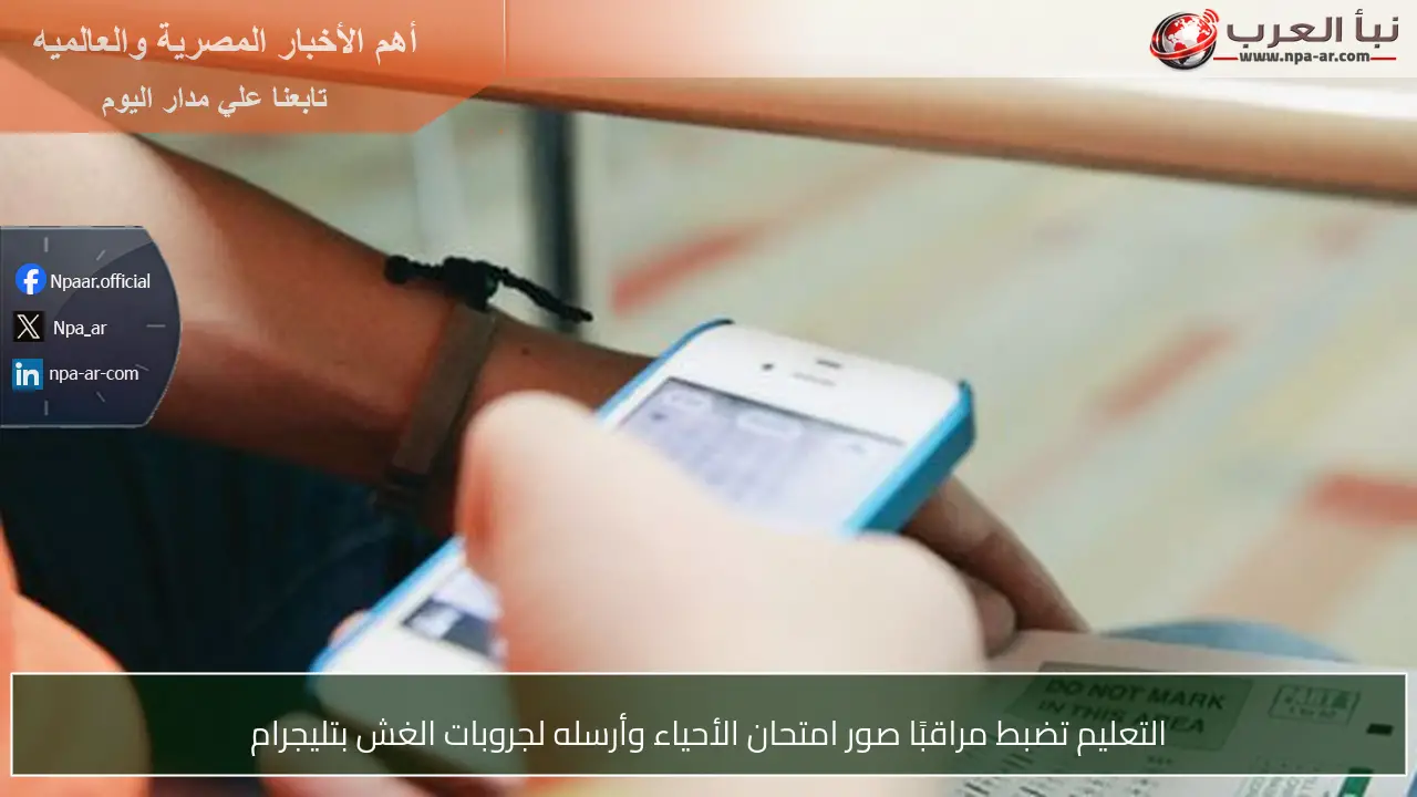 التعليم تضبط مراقبًا صور امتحان الأحياء وأرسله لجروبات الغش بتليجرام