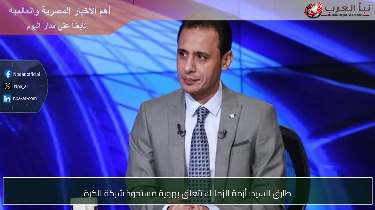 طارق السيد: أزمة الزمالك تتعلق بهوية مستحوذ شركة الكرة