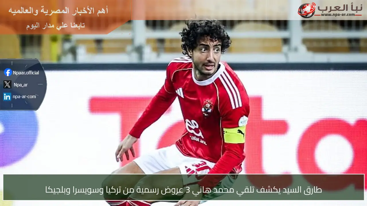 طارق السيد يكشف تلقي محمد هاني 3 عروض رسمية من تركيا وسويسرا وبلجيكا