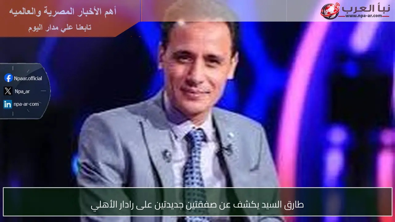 طارق السيد يكشف عن صفقتين جديدتين على رادار الأهلي