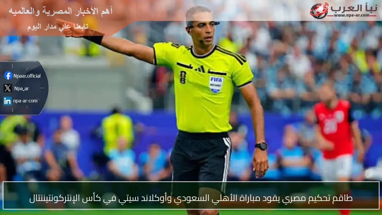 طاقم تحكيم مصري يقود مباراة الأهلي السعودي وأوكلاند سيتي في كأس الإنتركونتيننتال