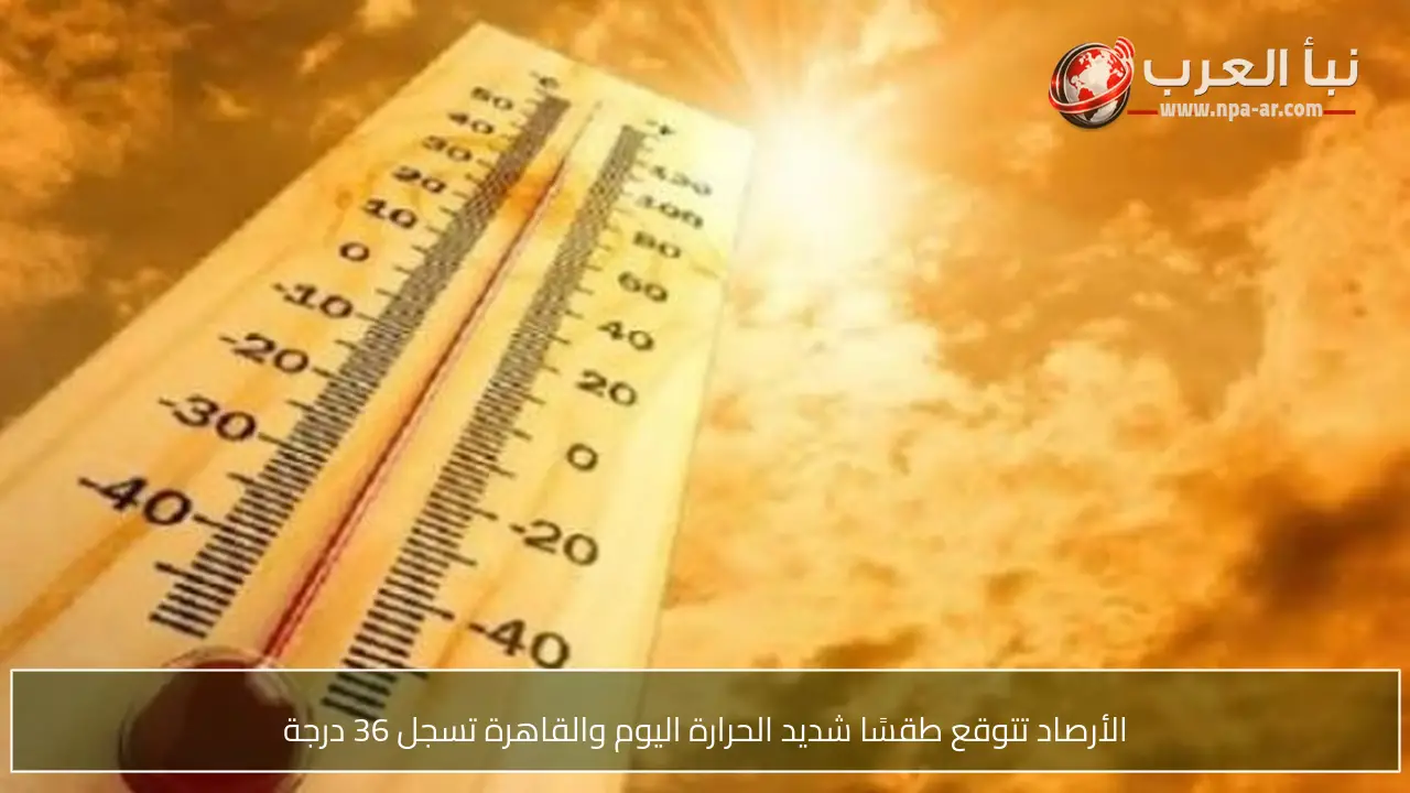 الأرصاد تتوقع طقسًا شديد الحرارة اليوم والقاهرة تسجل 36 درجة