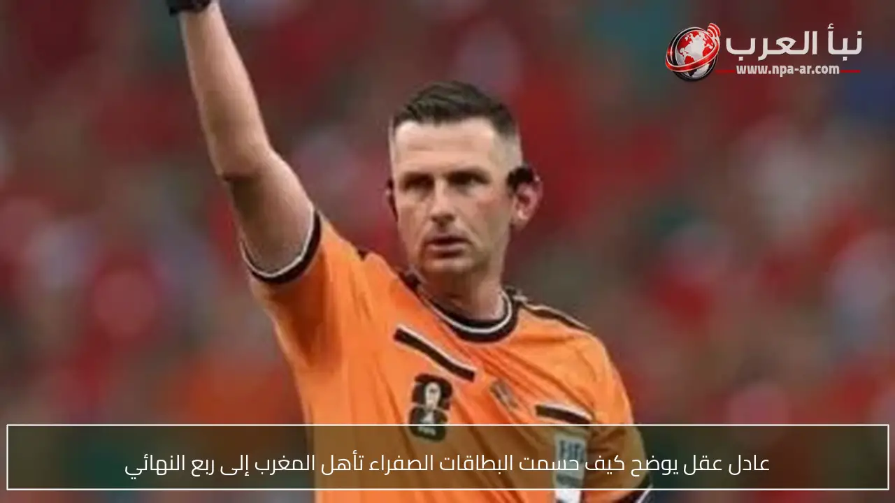 عادل عقل يوضح كيف حسمت البطاقات الصفراء تأهل المغرب إلى ربع النهائي