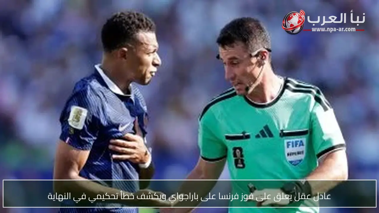 عادل عقل يعلق على فوز فرنسا على باراجواي ويكشف خطأ تحكيمي في النهاية