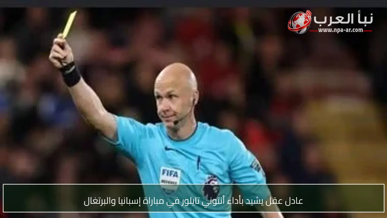 عادل عقل يشيد بأداء أنتوني تايلور في مباراة إسبانيا والبرتغال