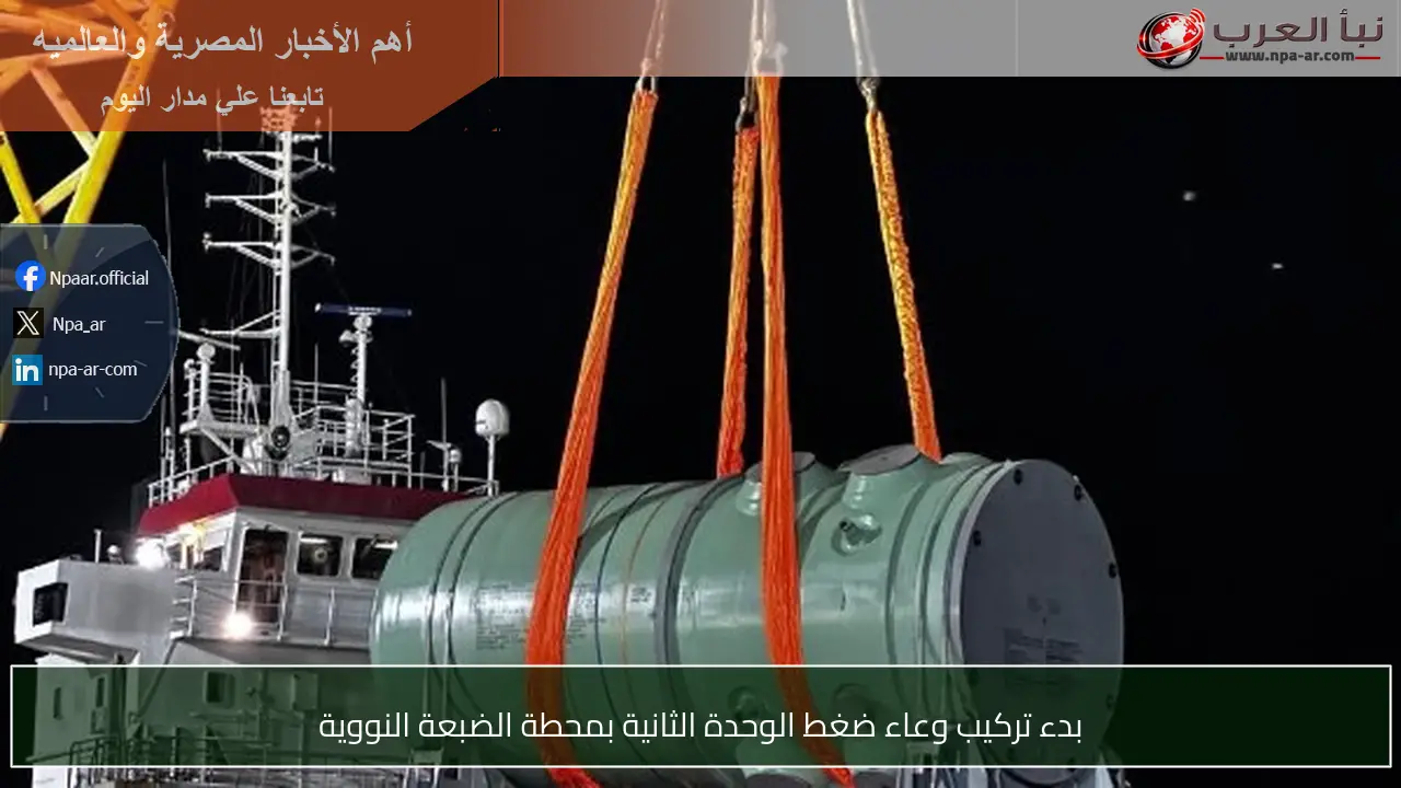 بدء تركيب وعاء ضغط الوحدة الثانية بمحطة الضبعة النووية