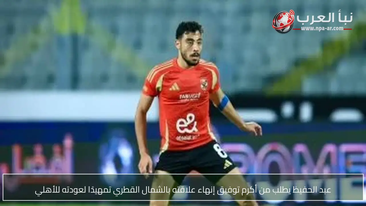 عبد الحفيظ يطلب من أكرم توفيق إنهاء علاقته بالشمال القطري تمهيدًا لعودته للأهلي