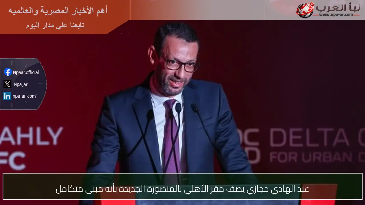 عبد الهادي حجازي يصف مقر الأهلي بالمنصورة الجديدة بأنه مبنى متكامل