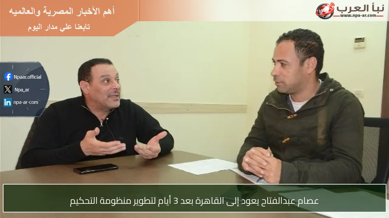 عصام عبدالفتاح يعود إلى القاهرة بعد 3 أيام لتطوير منظومة التحكيم