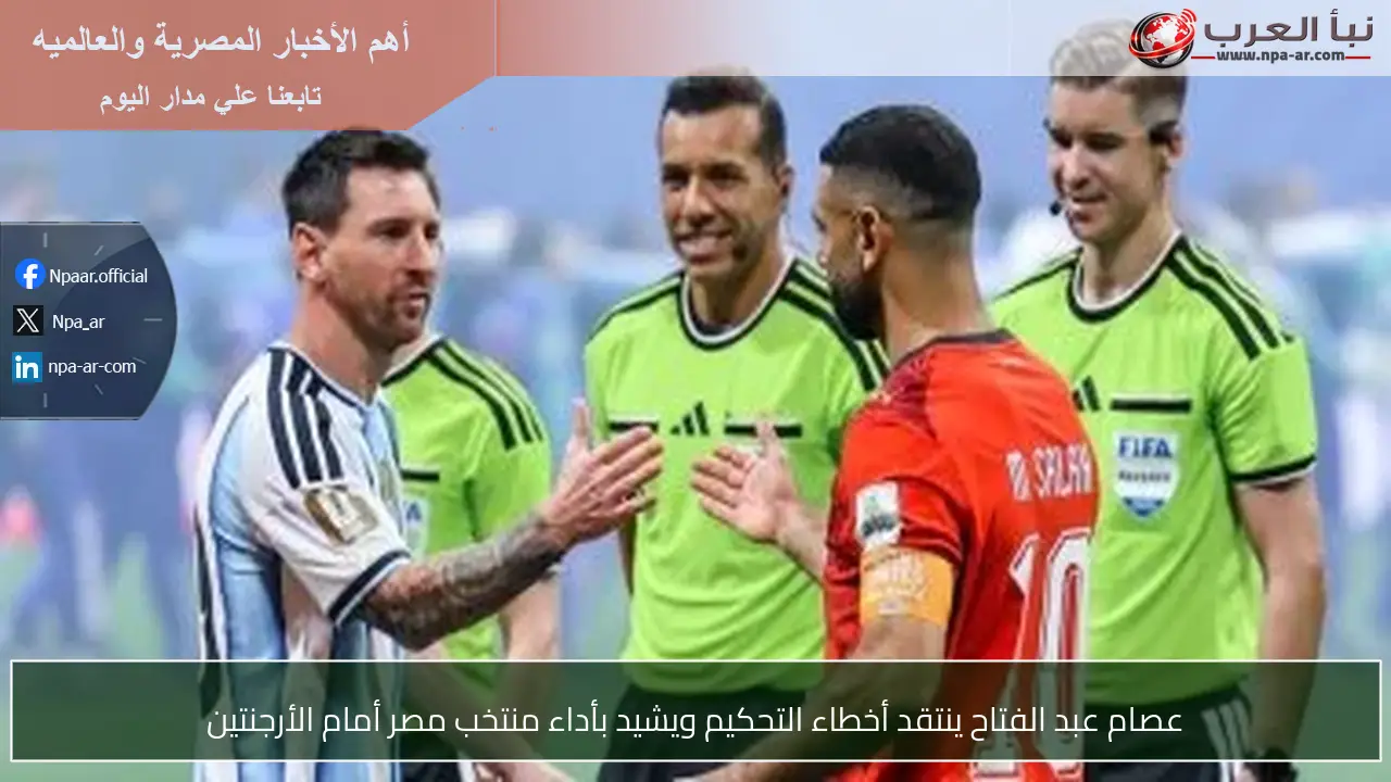 عصام عبد الفتاح ينتقد أخطاء التحكيم ويشيد بأداء منتخب مصر أمام الأرجنتين