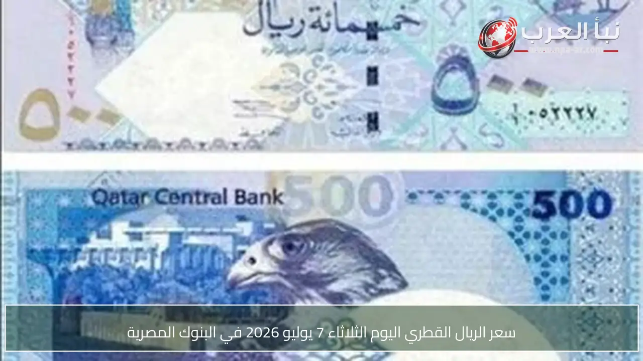 سعر الريال القطري اليوم الثلاثاء 7 يوليو 2026 في البنوك المصرية