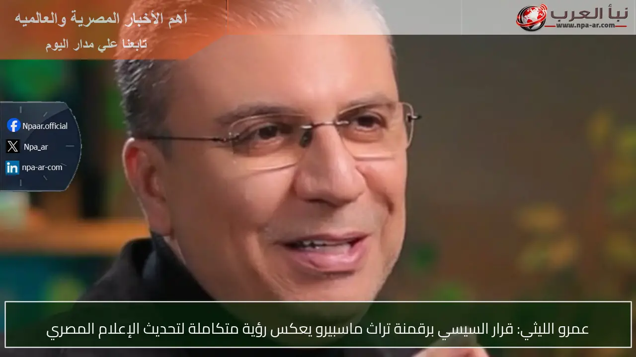 عمرو الليثي: قرار السيسي برقمنة تراث ماسبيرو يعكس رؤية متكاملة لتحديث الإعلام المصري