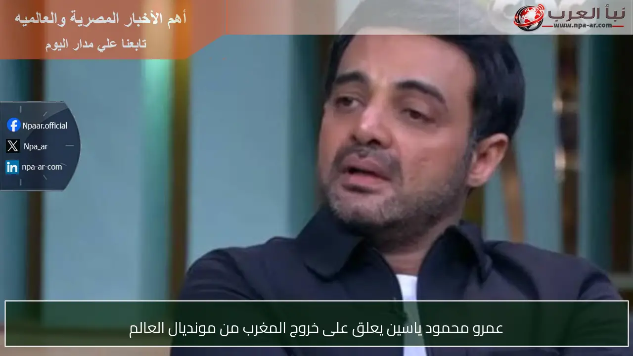عمرو محمود ياسين يعلق على خروج المغرب من مونديال العالم