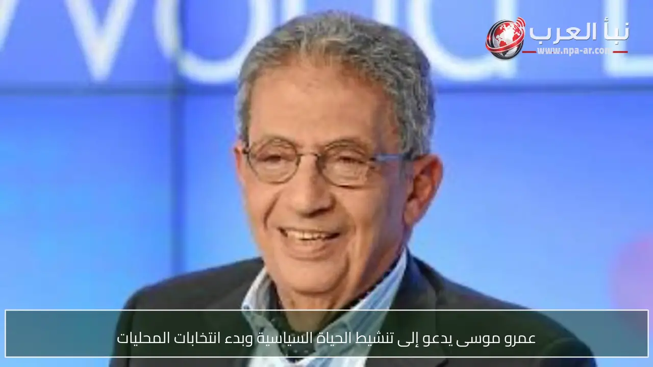 عمرو موسى يدعو إلى تنشيط الحياة السياسية وبدء انتخابات المحليات
