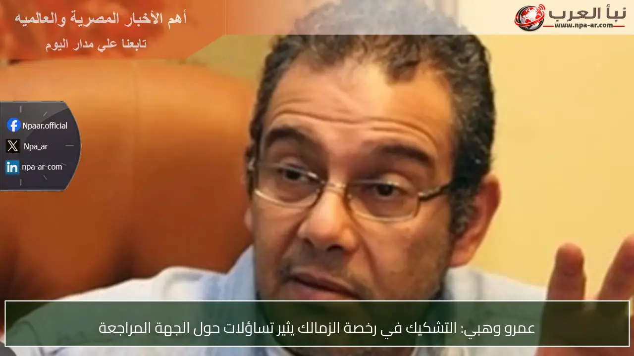 عمرو وهبي: التشكيك في رخصة الزمالك يثير تساؤلات حول الجهة المراجعة