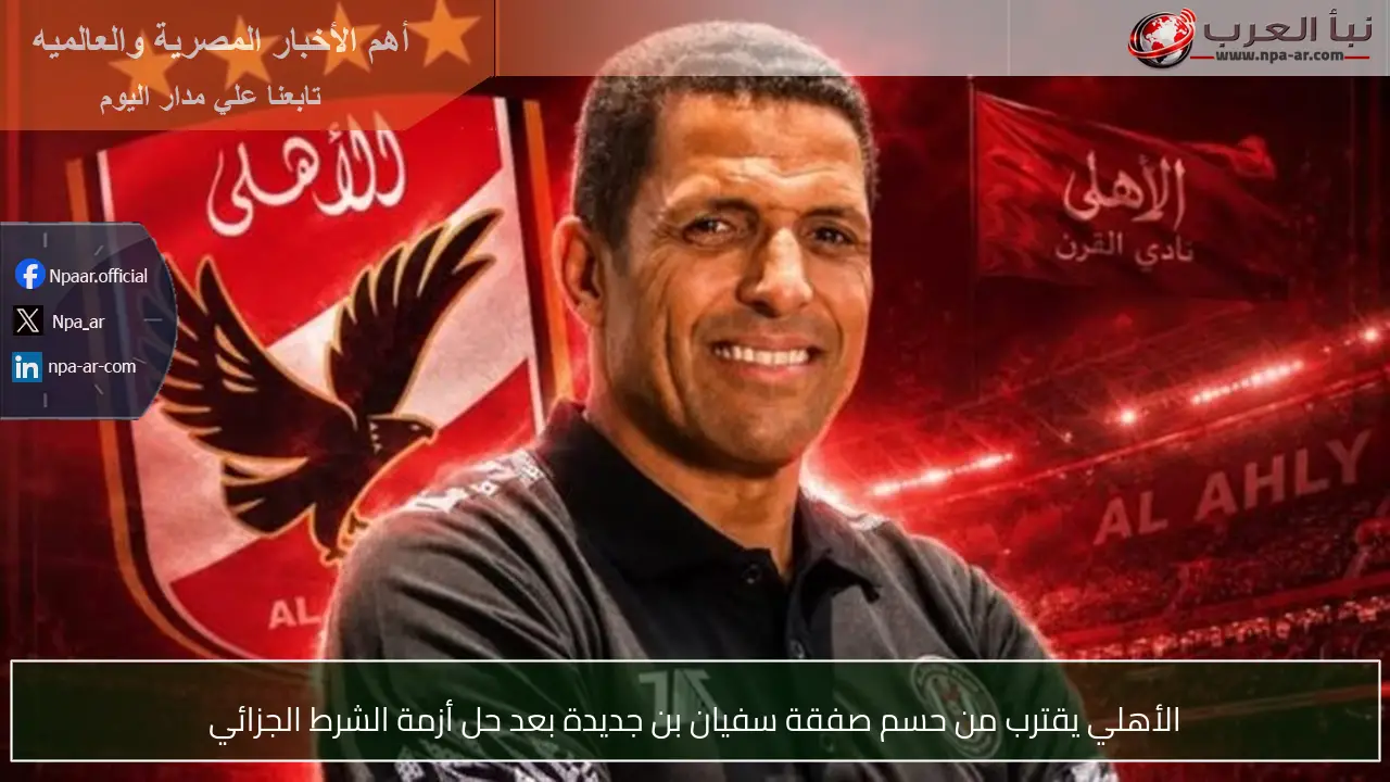 الأهلي يقترب من حسم صفقة سفيان بن جديدة بعد حل أزمة الشرط الجزائي