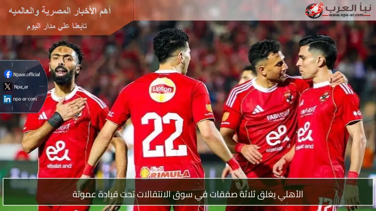 الأهلي يغلق ثلاثة صفقات في سوق الانتقالات تحت قيادة عموتة