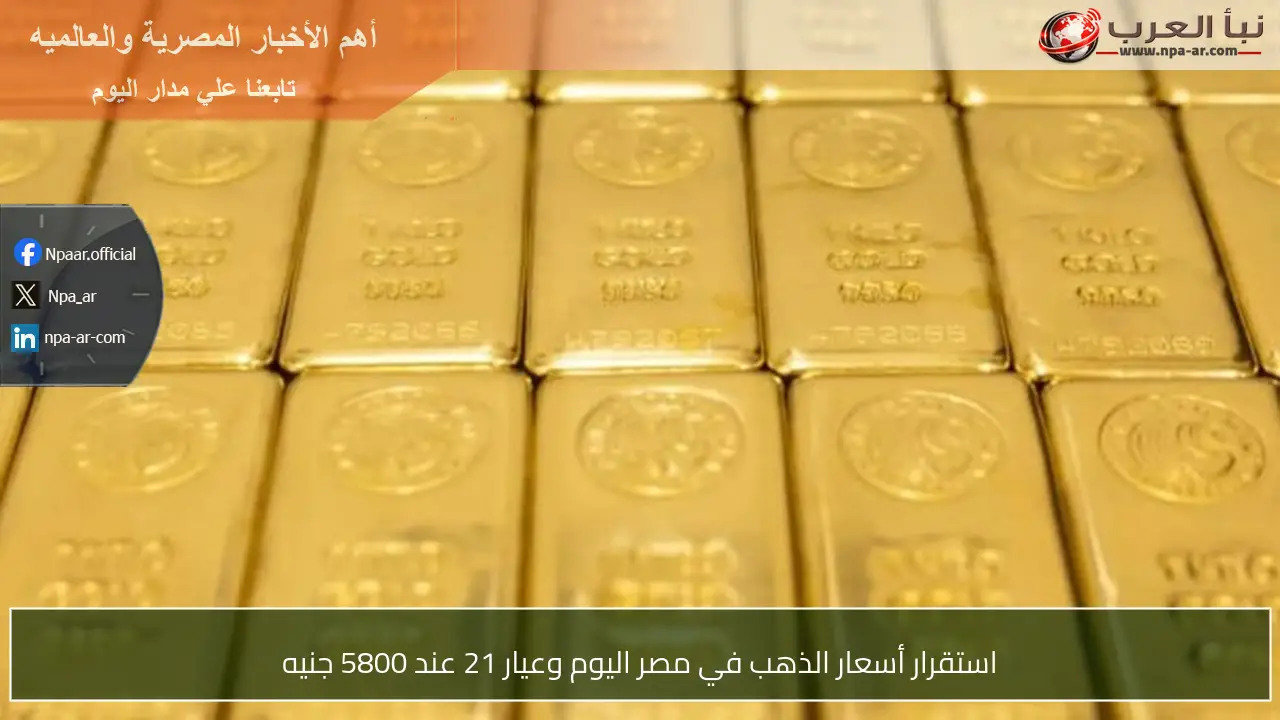 استقرار أسعار الذهب في مصر اليوم وعيار 21 عند 5800 جنيه